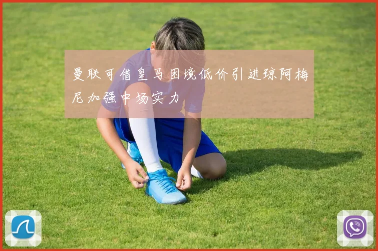 曼联可借皇马困境低价引进琼阿梅尼加强中场实力