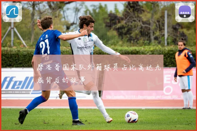 摩洛哥国家队外籍球员占比高达九成背后的故事