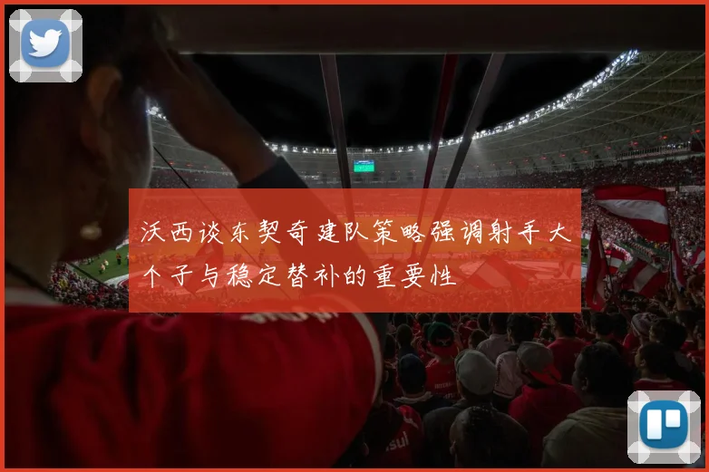 沃西谈东契奇建队策略强调射手大个子与稳定替补的重要性