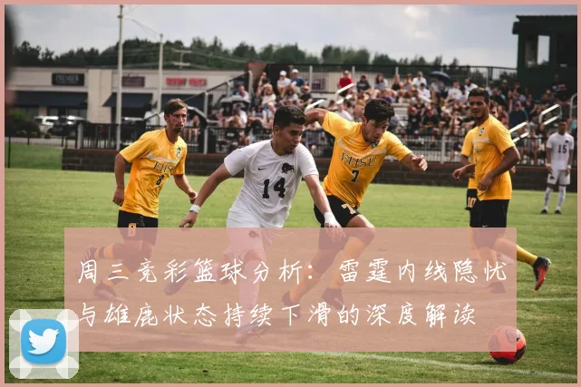 周三竞彩篮球分析：雷霆内线隐忧与雄鹿状态持续下滑的深度解读