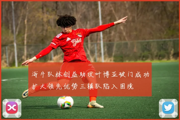 海牛队林创益助攻叶博亚破门成功扩大领先优势三镇队陷入困境