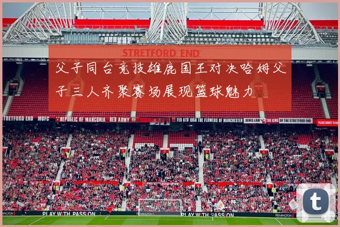 父子同台竞技雄鹿国王对决哈姆父子三人齐聚赛场展现篮球魅力