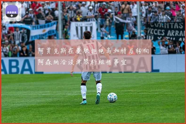 阿贾克斯在曼联拒绝乌加特后转向阿森纳洽谈津琴科租借事宜