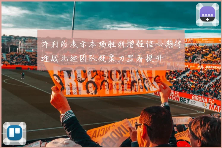 许利民表示本场胜利增强信心期待迎战北控团队凝聚力显著提升