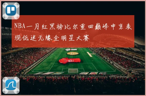 NBA一月红黑榜比尔重回巅峰申京表现低迷无缘全明星大赛