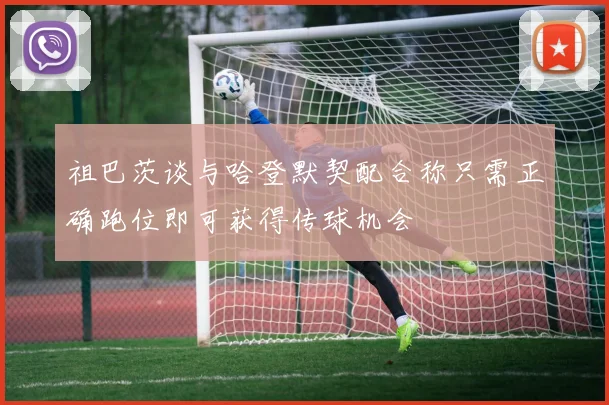 祖巴茨谈与哈登默契配合称只需正确跑位即可获得传球机会