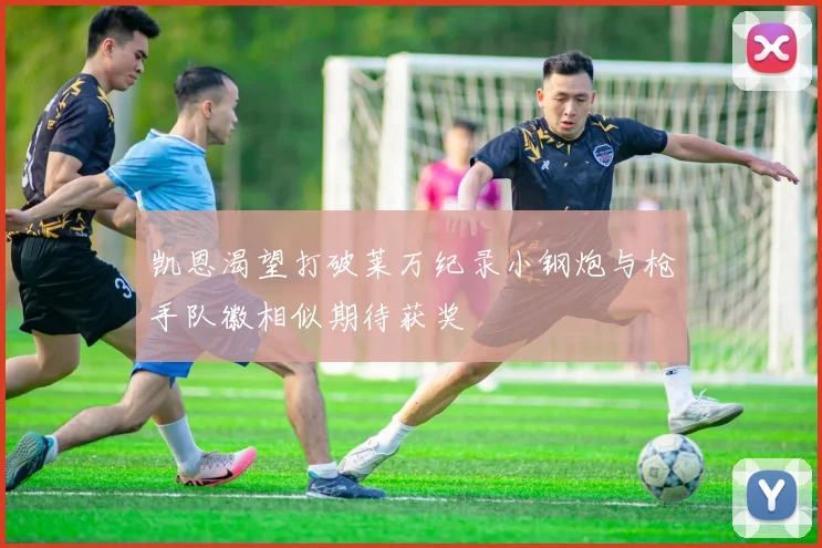 凯恩渴望打破莱万纪录小钢炮与枪手队徽相似期待获奖