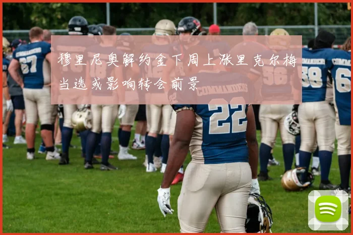 穆里尼奥解约金下周上涨里克尔梅当选或影响转会前景