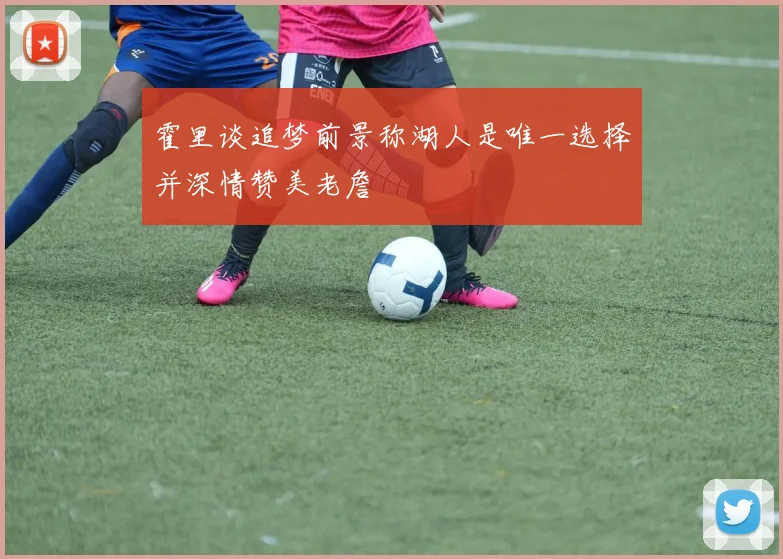 霍里谈追梦前景称湖人是唯一选择并深情赞美老詹
