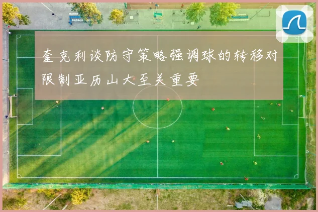 奎克利谈防守策略强调球的转移对限制亚历山大至关重要