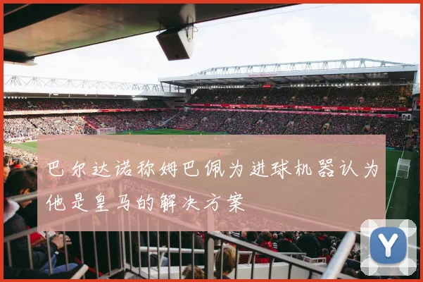 巴尔达诺称姆巴佩为进球机器认为他是皇马的解决方案