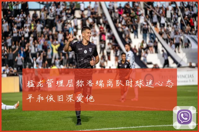 猛龙管理层称洛瑞离队时球迷心态平和依旧深爱他