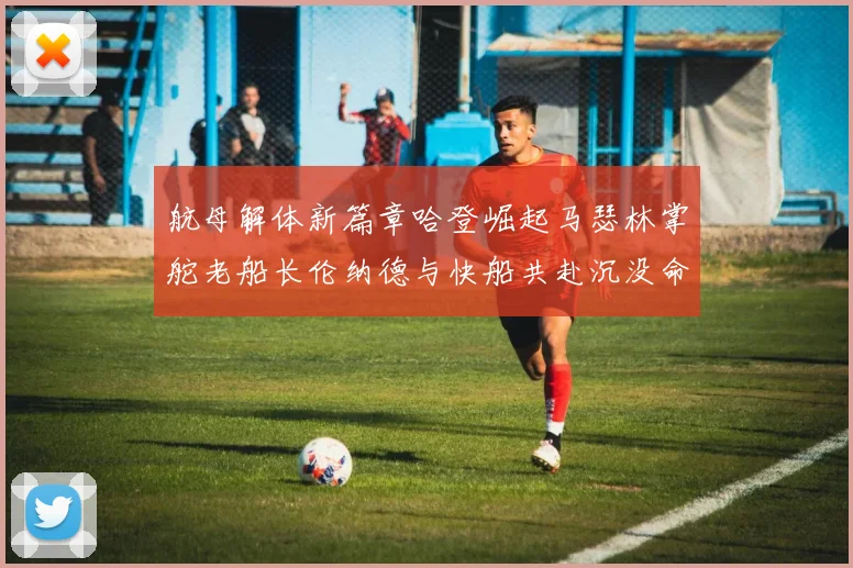 航母解体新篇章哈登崛起马瑟林掌舵老船长伦纳德与快船共赴沉没命运