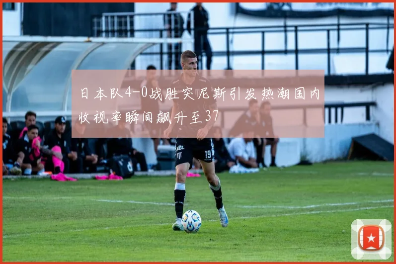 日本队4-0战胜突尼斯引发热潮国内收视率瞬间飙升至37